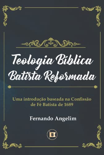 Ler Teologia Bíblica Batista Reformada: Uma Introdução Baseada na Confissão de Fé de 1689, do autor Fernando Angelim