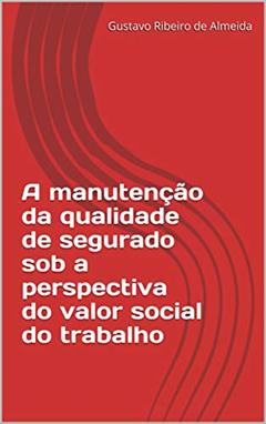 A manutenção da qualidade de segurado sob a perspectiva do valor social do trabalho, do autor Gustavo Ribeiro de Almeida