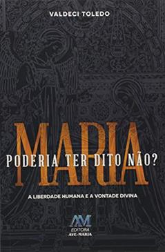 Maria poderia ter dito não? A liberdade humana e a vontade divina, do autor Valdeci Toledo