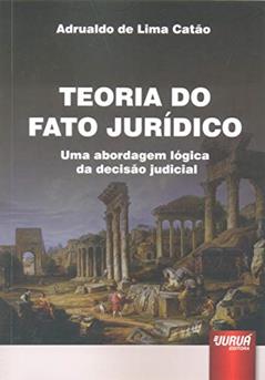 Teoria do Fato Jurídico - Uma Abordagem Lógica da Decisão Judicial, do autor Adrualdo de Lima Catão