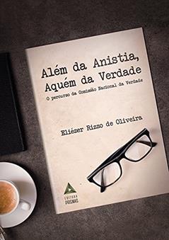 Além da Anistia, Aquém da Verdade. O Percurso da Comissão Nacional da Verdade, do autor Eliézer Rizzo de Oliveira