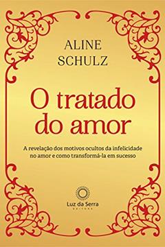 O Tratado do Amor: A revelação dos motivos ocultos da infelicidade no amor e como transformá-la em sucesso, do autor Aline Schulz
