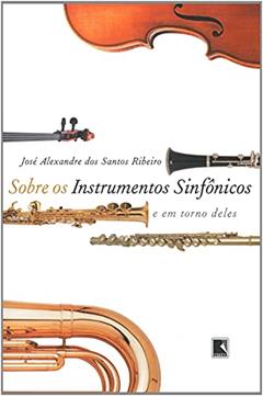 SOBRE OS INSTRUMENTOS SINFÔNICOS E EM TORNO DELES, do autor José Alexandre Ribeiro