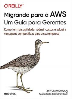 Migrando Para a AWS - Um Guia Para Gerentes: Como ter Mais Agilidade, Reduzir Custos e Adquirir Vantagens Competitivas Para a sua Empresa, do autor Jeff Armstrong