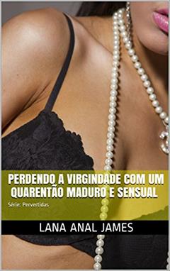 PERDENDO A VIRGINDADE COM UM QUARENTÃO MADURO E SENSUAL: Série: Pervertidas, do autor LANA ANAL JAMES