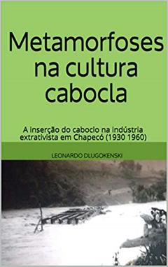 Metamorfoses na cultura cabocla: a inserção do caboclo na indústria extrativista em Chapecó (1930 1960), do autor LEONARDO DLUGOKENSKI