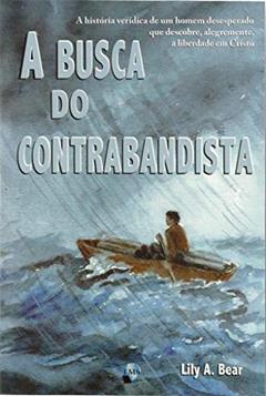 A Busca do Contrabandista: a História Verídica de um Homem Desesperado que Descobre, Alegremente, a Liberdade em Cristo, do autor Lily A. Bear