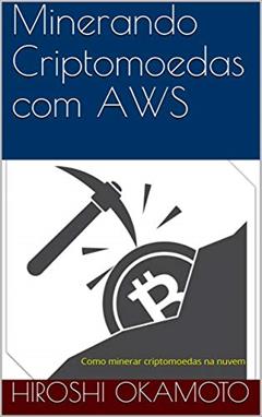 Minerando Criptomoedas com AWS: Como minerar criptomoedas na nuvem (1), do autor Hiroshi Okamoto