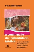 Ler A construção da feminilidade bíblica: como a submissão das mulheres se tornou a verdade do Evangelho, do autor Beth Allison Barr