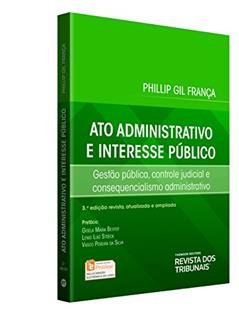 Ato Administrativo E Interesse Público. Gestão Pública, Controle Judicial E Consequencialismo Administrativo, do autor Phillip Gil França
