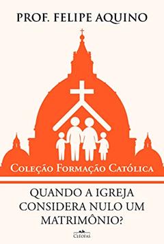 Quando a Igreja Considera Nulo Um Matrimônio?, do autor Prof. Felipe Aquino