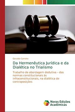Da Hermenêutica Jurídica e da Dialética no Trialismo: Trabalho de abordagem dedutiva ¿ das normas constitucionais às infraconstitucionais, na dialética de contraposições, do autor Geraldo Carreiro