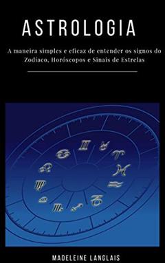 Astrologia para principiantes: A maneira simples e eficaz de entender os signos do Zodíaco, Horóscopos e Sinais de Estrelas: (clarividência, psicologia, astral, mitologia, divinização, consciência), do autor Madeleine Langlais