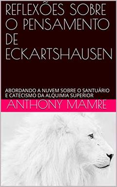 REFLEXÕES SOBRE O PENSAMENTO DE ECKARTSHAUSEN: ABORDANDO A NUVEM SOBRE O SANTUÁRIO E CATECISMO DA ALQUIMIA SUPERIOR, do autor ANTHONY MAMRE