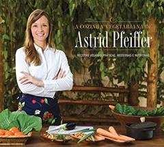 A Cozinha Vegetariana da Astrid Pfeiffer: Receitas Veganas Práticas, Modernas e Nutritivas, do autor Astrid Pfeiffer