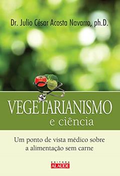 Vegetarianismo e Ciência: um Ponto de Vista Médico Sobre a Alimentação sem Carne, do autor Julio César Acosta Navarro