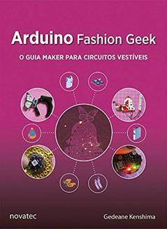 Arduino Fashion Geek: o Guia Maker Para Circuitos Vestíveis, do autor Gedeane Kenshima