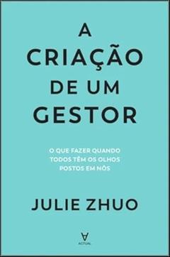 A Criação de um Gestor: o que Fazer Quando Todos Têm os Olhos Postos em Nós, do autor Julie Zhuo
