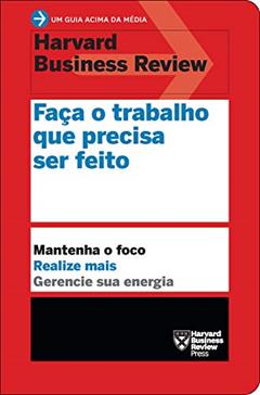 Faça o trabalho que precisa ser feito (Um guia acima da média - HBR): Mantenha o foco. Realize mais. Gerencie sua energia., do autor Harvard Business Review