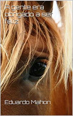 A gente era obrigada a ser feliz, do autor Eduardo Mahon