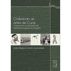 Civilizando as artes de curar: Chernoviz e os manuais de medicina popular do Império, do autor Maria Regina Cotrim Guimarães