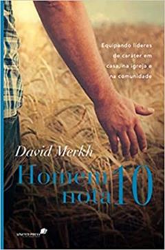 Homem nota 10: Equipando lideres de caráter em casa, na igreja e na comunidade, do autor David Merkh