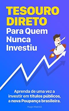 Tesouro Direto Para Quem Nunca Investiu: Aprenda passo-a-passo a fazer parte da nova Poupança brasileira, do autor Hugo Maestá