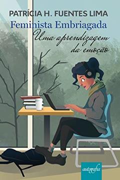 Feminista Embriagada: uma Aprendizagem da Emoção, do autor Patrícia H. Fuentes Lima