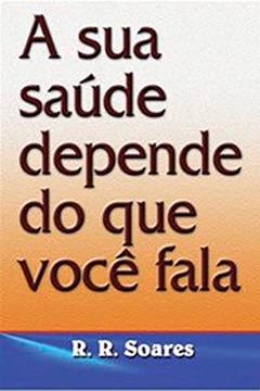 A Sua Saúde Depende Do Que Você Fala, do autor R. R. Soares
