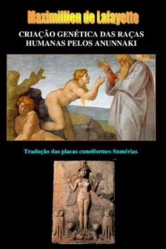 CRIAÇÃO GENÉTICA DAS RAÇAS HUMANAS PELOS ANUNNAKI. Tradução das placas cuneiformes Sumérias., do autor Maximillien de Lafayette