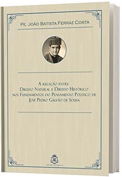A Relação Entre Direito Natural e Direito Histórico em José Pedro Galvão de Sousa, do autor Pe. João Batista Ferraz Costa