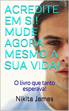 ACREDITE EM SI! MUDE AGORA MESMO A SUA VIDA!: O livro que tanto esperava!, do autor Nikita James