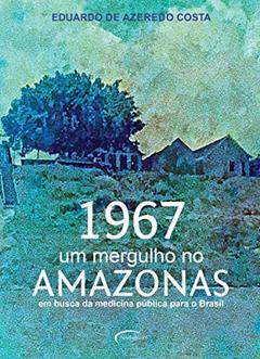 1967: um mergulho no Amazonas: em busca da medicina pública para o Brasil: Volume 1, do autor Eduardo de Azeredo Costa