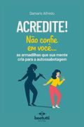 Ler Acredite! Não Confie Em Você: As Armadilhas Que Sua Mente Cria Para A Autossabotagem, do autor Damaris Alfredo