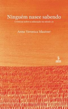 NINGUÉM NASCE SABENDO: CRÔNICAS SOBRE A EDUCAÇÃO NO SÉCULO 21, do autor ANNA VERONICA MAUTNER