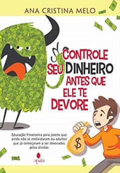 Controle seu dinheiro antes que ele te devore: Educação Financeira para jovens que ainda não se endividaram ou adultos que já começaram a ser devorados pelas dívidas, do autor Ana Cristina Melo