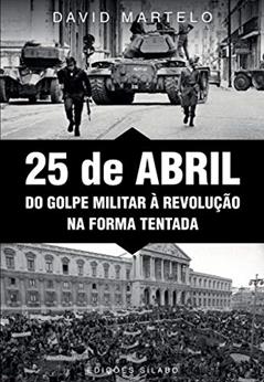 25 de Abril. Do Golpe Militar à Revolução na Forma Tentada, do autor David Martelo