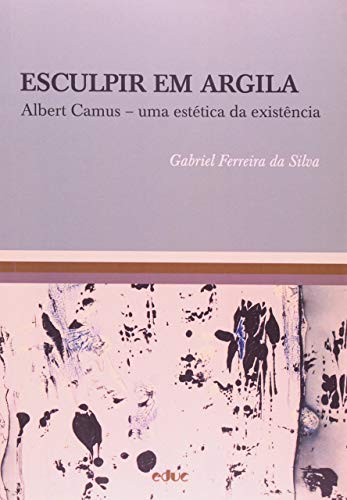 Ler Esculpir em Argila: Albert Camus - Uma Estética da Existência, do autor Gabriel Ferreira da Silva