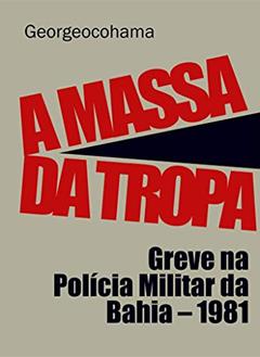 A Massa da Tropa: Greve na Polícia Militar da Bahia - 1981, do autor Georgeocohama