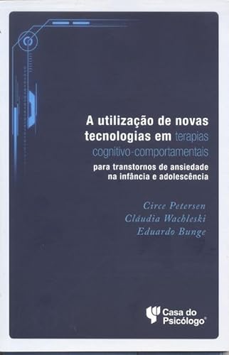A Utilização de Novas Tecnologias em Terapias Cognitivo-comportamental: Para Transtornos de Ansiedade na Infância e Adolescência, do autor Circe Petersen; Cláudia Wachleski; Eduardo Bunge