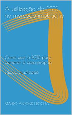 A utilização do FGTS no mercado imobiliário: Como usar o FGTS para comprar a casa própria Edição atualizada, do autor MAURO ANTONIO ROCHA