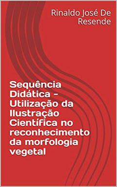 Sequência Didática - Utilização da Ilustração Científica no reconhecimento da morfologia vegetal, do autor Rinaldo José De Resende; Marcos A. Silva Ferraz