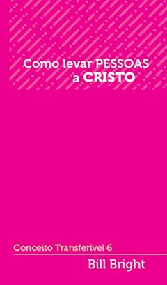 Como levar pessoas a Cristo: Conceito Transferível 6 (Conceitos Transferíveis), do autor Bill Bright