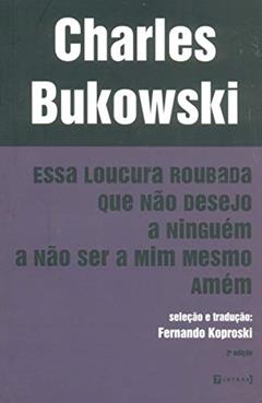 Essa Loucura Roubada que não Desejo a Ninguém a não Ser a Mim Mesmo Amém, do autor Charles Bukowski