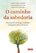 Ler O Caminho da Sabedoria: Conversas Entre um Monge, um Filósofo e um Psiquiatra Sobre a Arte de Viver, do autor Christophe André; Alexandre Jollien; Matthieu Ricard