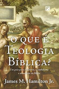 O que é Teologia Bíblica?: Um guia para a história, o simbolismo e os modelos da Bíblia, do autor James M. Hamilton