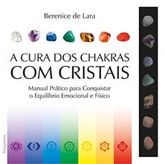 A Cura dos Chakras com Cristais: Manual Prático Para Conquistar o Equilíbrio Emocional e Físico, do autor Berenice de Lara