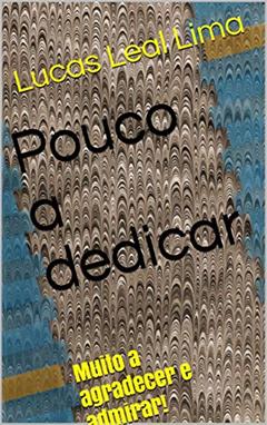 Pouco a dedicar: Muito a agradecer e admirar!, do autor Lucas Leal Lima