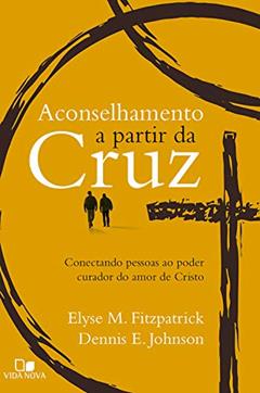 Aconselhamento a partir da cruz: Conectando pessoas ao poder curador do amor de Cristo, do autor Elyse Fitzpatrick; Dennis Johnson