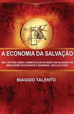 A ECONOMIA DA SALVAÇÃO : UMA HISTÓRIA SOBRE A DOMESTICAÇÃO DA MORTE EM SALVADOR POR MERCADORES DE ESCRAVOS E USURÁRIOS - SÉCULOS XVI/XIX, do autor BIAGGIO TALENTO